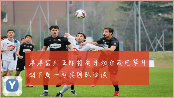 库库雷利亚即将离开切尔西巴萨计划下周一与其团队洽谈