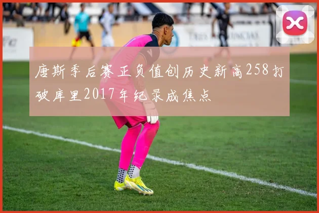 唐斯季后赛正负值创历史新高258打破库里2017年纪录成焦点