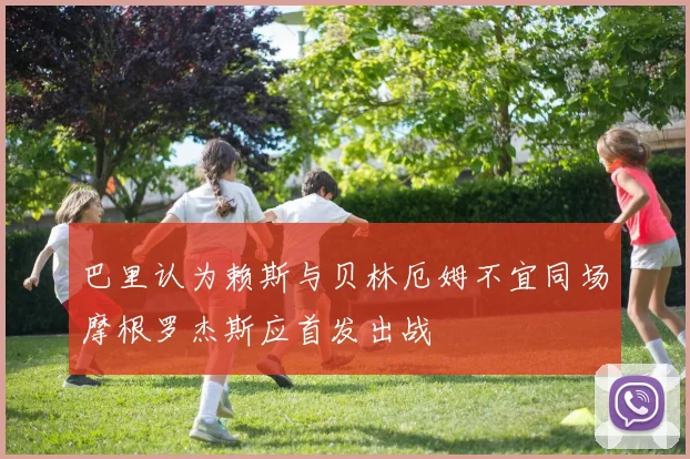 巴里认为赖斯与贝林厄姆不宜同场摩根罗杰斯应首发出战