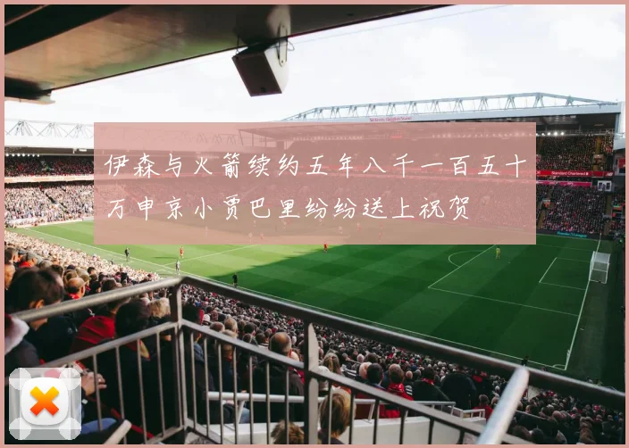 伊森与火箭续约五年八千一百五十万申京小贾巴里纷纷送上祝贺