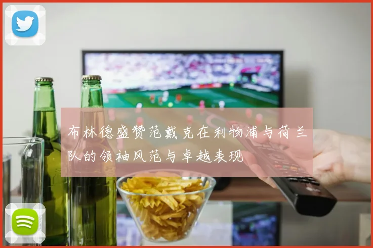 布林德盛赞范戴克在利物浦与荷兰队的领袖风范与卓越表现