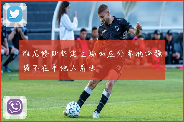 维尼修斯坚定立场回应外界批评强调不在乎他人看法