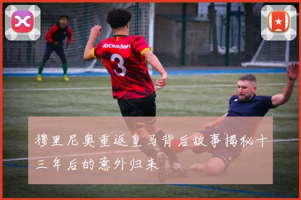 穆里尼奥重返皇马背后故事揭秘十三年后的意外归来