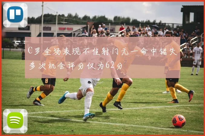 C罗全场表现不佳射门无一命中错失多次机会评分仅为62分