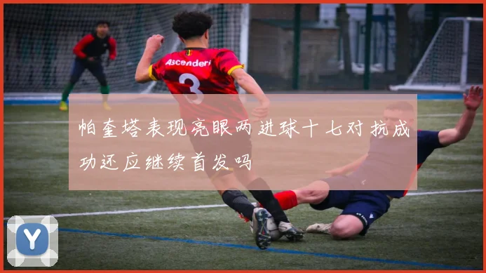 帕奎塔表现亮眼两进球十七对抗成功还应继续首发吗