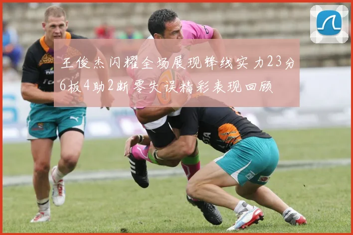 王俊杰闪耀全场展现锋线实力23分6板4助2断零失误精彩表现回顾