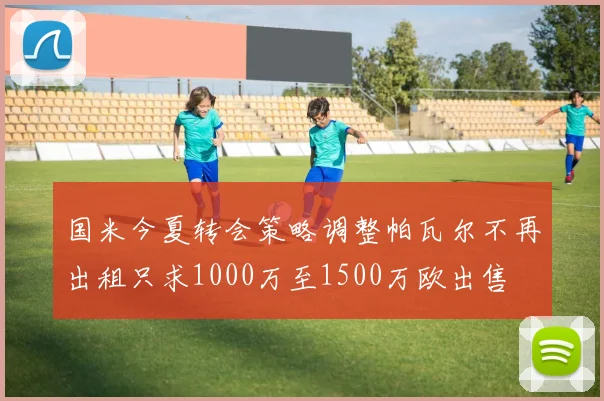 国米今夏转会策略调整帕瓦尔不再出租只求1000万至1500万欧出售