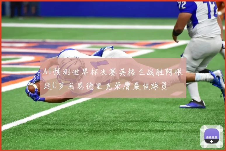 AI预测世界杯决赛英格兰战胜阿根廷C罗或恩德里克荣膺最佳球员