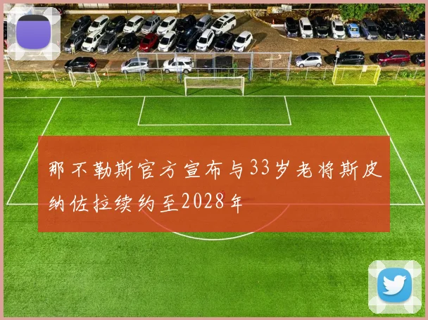 那不勒斯官方宣布与33岁老将斯皮纳佐拉续约至2028年