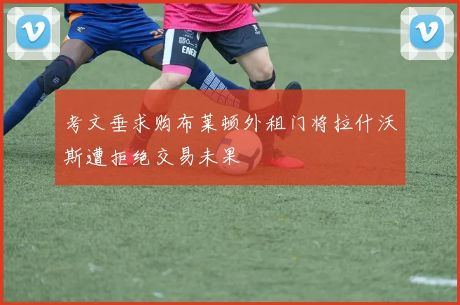 考文垂求购布莱顿外租门将拉什沃斯遭拒绝交易未果
