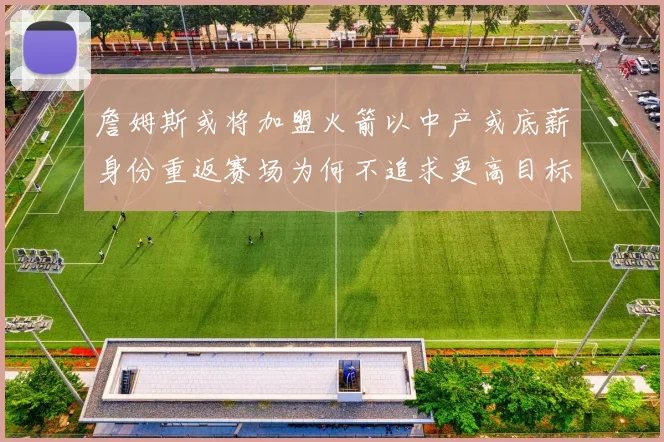 詹姆斯或将加盟火箭以中产或底薪身份重返赛场为何不追求更高目标