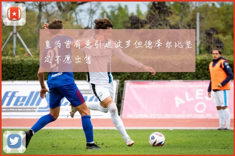 皇马曾有意引进波罗但德泽尔比坚定不愿出售